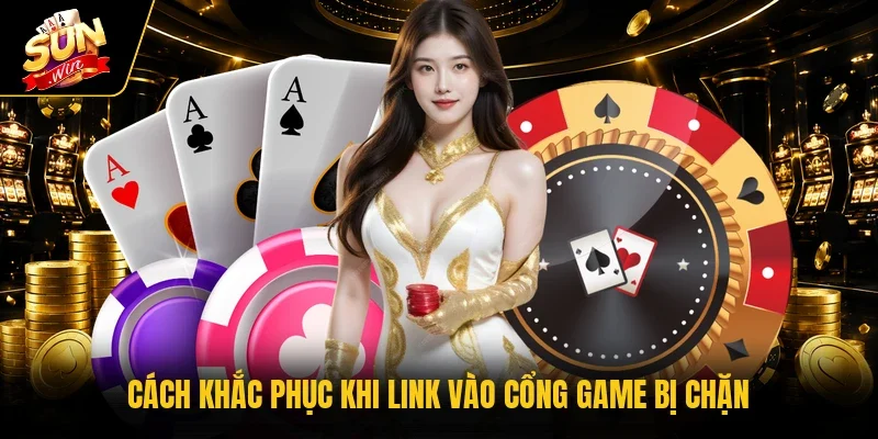 Cách khắc phục khi link vào cổng game bị chặn
